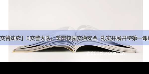 【交管动态】​交警大队：筑牢校园交通安全  扎实开展开学第一课活动