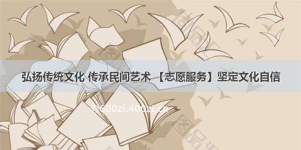 弘扬传统文化 传承民间艺术 【志愿服务】坚定文化自信