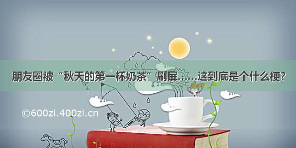 朋友圈被“秋天的第一杯奶茶”刷屏……这到底是个什么梗？