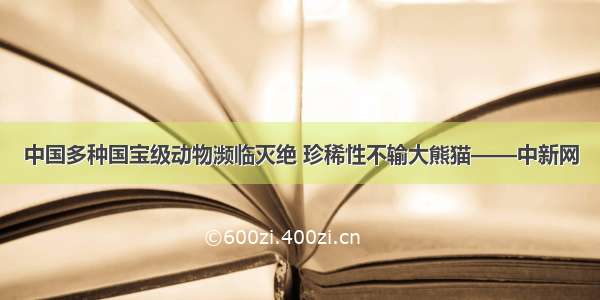 中国多种国宝级动物濒临灭绝 珍稀性不输大熊猫——中新网