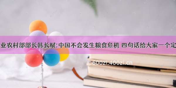 农业农村部部长韩长赋:中国不会发生粮食危机 四句话给大家一个定心