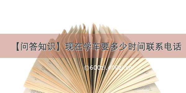 【问答知识】现在学车要多少时间联系电话