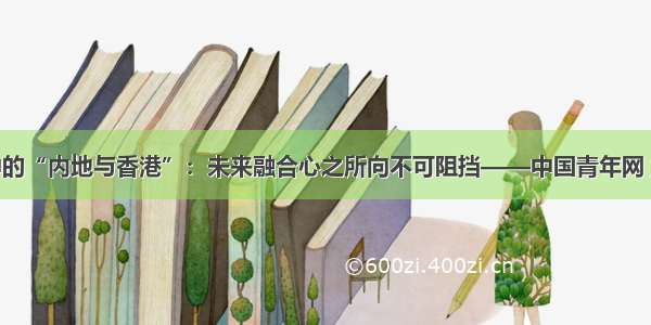 我眼中的“内地与香港”：未来融合心之所向不可阻挡——中国青年网 触屏版