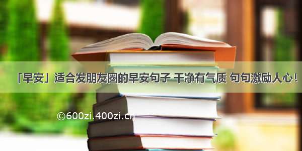 「早安」适合发朋友圈的早安句子 干净有气质 句句激励人心！