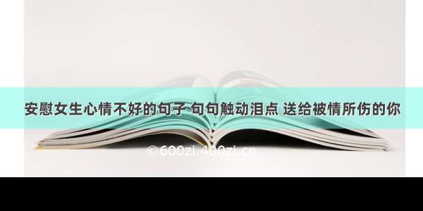 安慰女生心情不好的句子 句句触动泪点 送给被情所伤的你