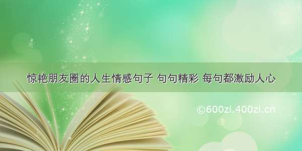 惊艳朋友圈的人生情感句子 句句精彩 每句都激励人心