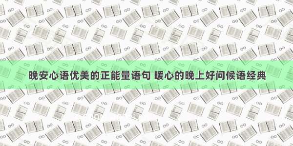 晚安心语优美的正能量语句 暖心的晚上好问候语经典