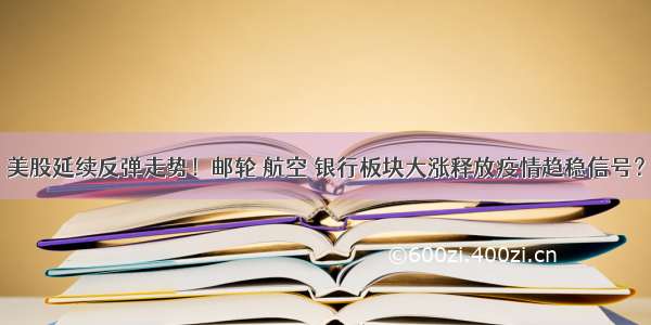 美股延续反弹走势！邮轮 航空 银行板块大涨释放疫情趋稳信号？