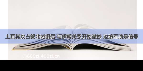 土耳其攻占叙北城镇后 与伊朗关系开始微妙 边境军演是信号