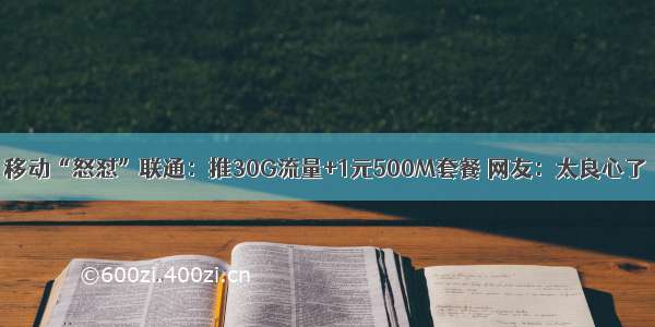 移动“怒怼”联通：推30G流量+1元500M套餐 网友：太良心了