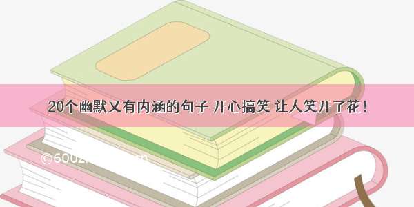 20个幽默又有内涵的句子 开心搞笑 让人笑开了花！