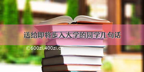 送给即将步入大学的同学几句话