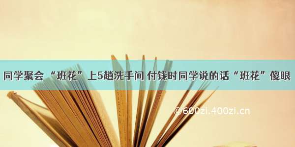 同学聚会 “班花”上5趟洗手间 付钱时同学说的话“班花”傻眼