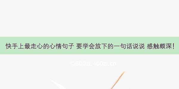 快手上最走心的心情句子 要学会放下的一句话说说 感触颇深！