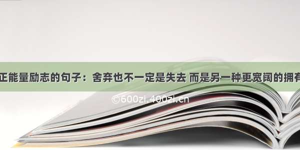 正能量励志的句子：舍弃也不一定是失去 而是另一种更宽阔的拥有