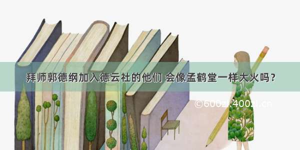 拜师郭德纲加入德云社的他们 会像孟鹤堂一样大火吗？