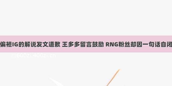 偏袒IG的解说发文道歉 王多多留言鼓励 RNG粉丝却因一句话自闭