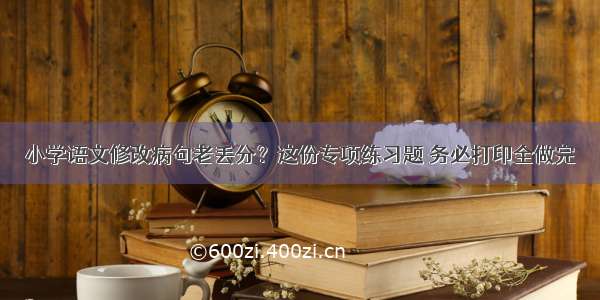 小学语文修改病句老丢分？这份专项练习题 务必打印全做完