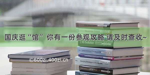 国庆逛“馆” 你有一份参观攻略 请及时查收~