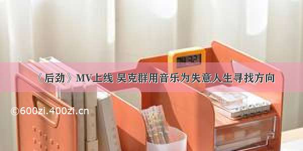 《后劲》MV上线 吴克群用音乐为失意人生寻找方向