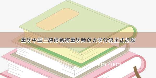 重庆中国三峡博物馆重庆师范大学分馆正式挂牌