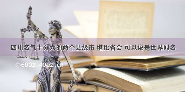 四川名气十分大的两个县级市 堪比省会 可以说是世界闻名