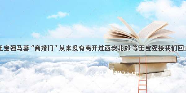 王宝强马蓉“离婚门”从来没有离开过西安北郊 等王宝强接我们回家