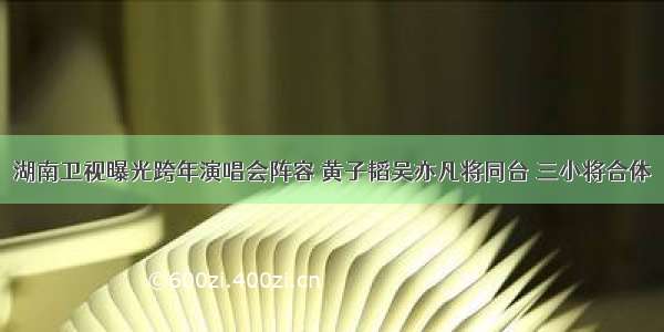 湖南卫视曝光跨年演唱会阵容 黄子韬吴亦凡将同台 三小将合体