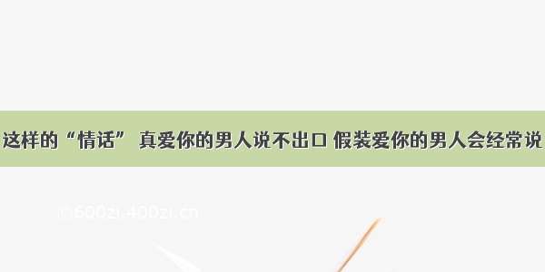 这样的“情话” 真爱你的男人说不出口 假装爱你的男人会经常说