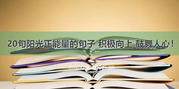 20句阳光正能量的句子 积极向上 鼓舞人心！