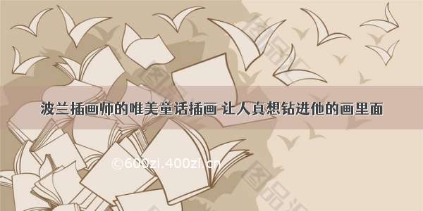 波兰插画师的唯美童话插画 让人真想钻进他的画里面