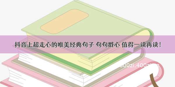 抖音上超走心的唯美经典句子 句句戳心 值得一读再读！