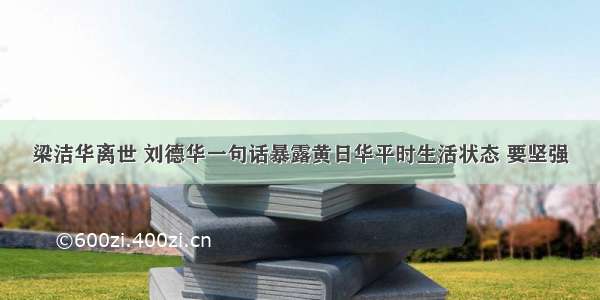 梁洁华离世 刘德华一句话暴露黄日华平时生活状态 要坚强