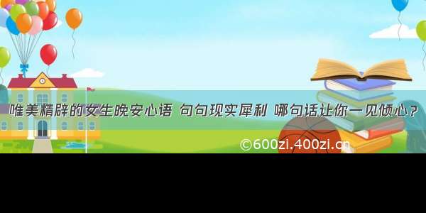 唯美精辟的女生晚安心语 句句现实犀利 哪句话让你一见倾心？