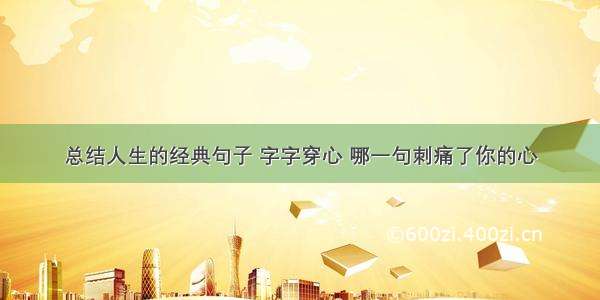 总结人生的经典句子 字字穿心 哪一句刺痛了你的心