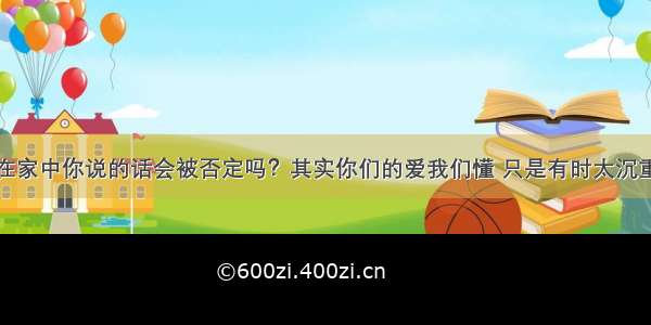 在家中你说的话会被否定吗？其实你们的爱我们懂 只是有时太沉重