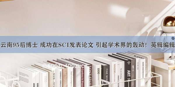 云南95后博士 成功在SCI发表论文 引起学术界的轰动！英辑编辑
