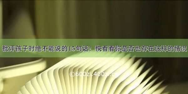 批评孩子时绝不能说的15句话！快看看你是否也存在这样的情况