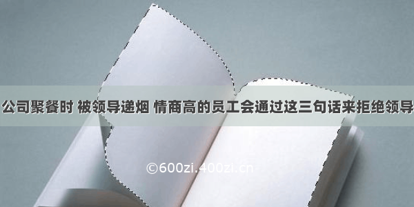 公司聚餐时 被领导递烟 情商高的员工会通过这三句话来拒绝领导