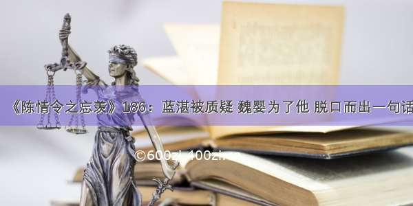 《陈情令之忘羡》186：蓝湛被质疑 魏婴为了他 脱口而出一句话