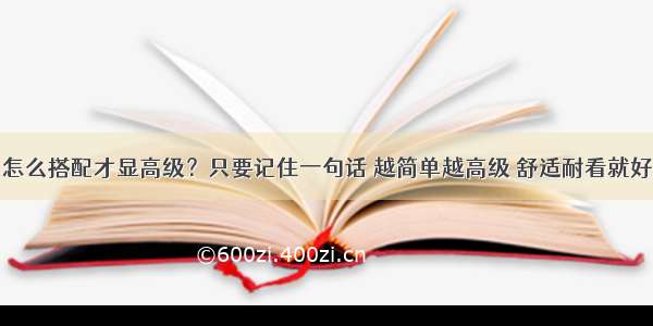 怎么搭配才显高级？只要记住一句话 越简单越高级 舒适耐看就好