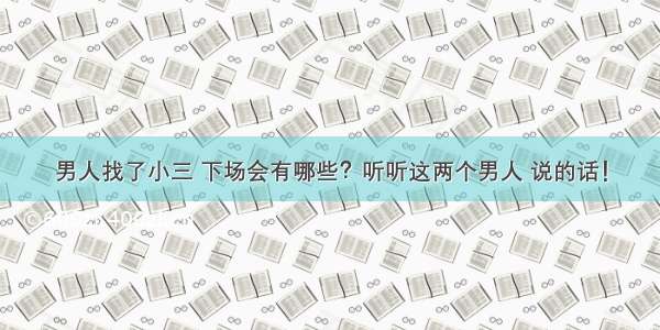 男人找了小三 下场会有哪些？听听这两个男人 说的话！