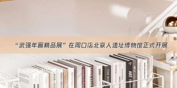 “武强年画精品展”在周口店北京人遗址博物馆正式开展