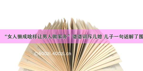 “女人懒成啥样让男人做家务”婆婆训斥儿媳 儿子一句话解了围