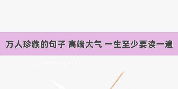 万人珍藏的句子 高端大气 一生至少要读一遍