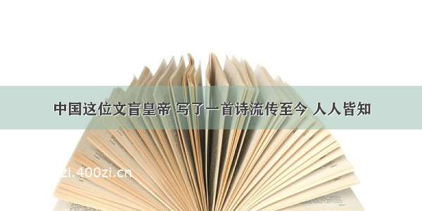 中国这位文盲皇帝 写了一首诗流传至今 人人皆知