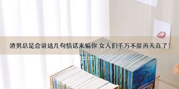 渣男总是会说这几句情话来骗你 女人们千万不能再天真了！