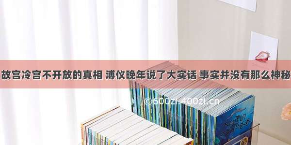 故宫冷宫不开放的真相 溥仪晚年说了大实话 事实并没有那么神秘