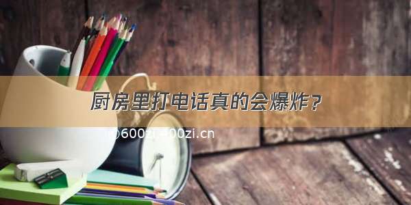 厨房里打电话真的会爆炸？