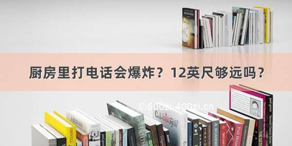 厨房里打电话会爆炸？12英尺够远吗？